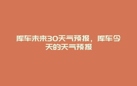 库车未来30天气预报，库车今天的天气预报