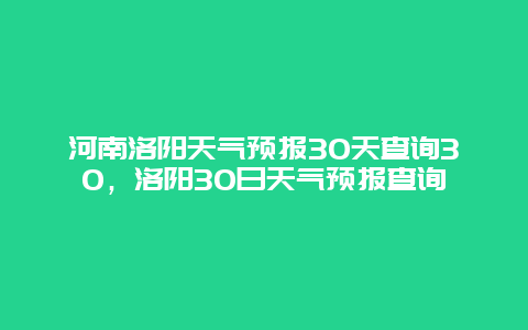 河南洛阳天气预报30天查询30，洛阳30日天气预报查询