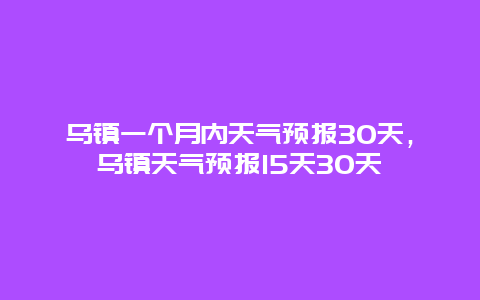 乌镇一个月内天气预报30天，乌镇天气预报15天30天