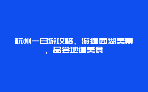 杭州一日游攻略，游遍西湖美景，品尝地道美食