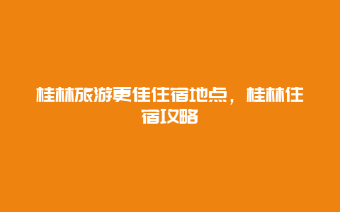 桂林旅游更佳住宿地点，桂林住宿攻略