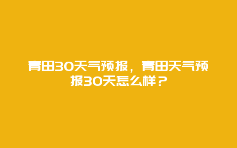 青田30天气预报，青田天气预报30天怎么样？