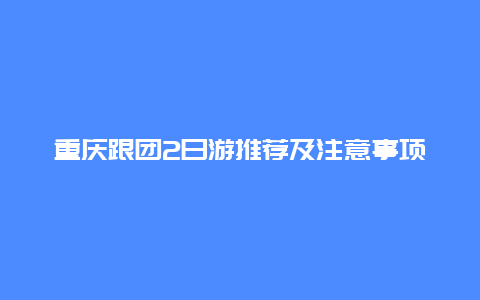 重庆跟团2日游推荐及注意事项