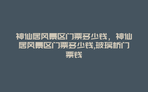 神仙居风景区门票多少钱，神仙居风景区门票多少钱,玻璃桥门票钱