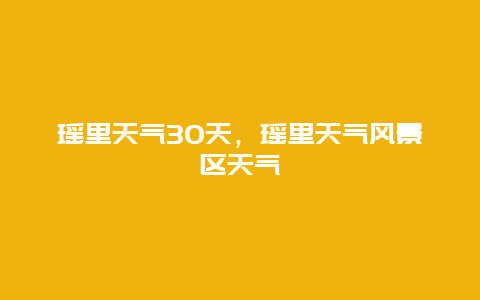 瑶里天气30天，瑶里天气风景区天气