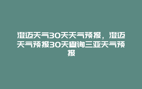 澄迈天气30天天气预报，澄迈天气预报30天查询三亚天气预报