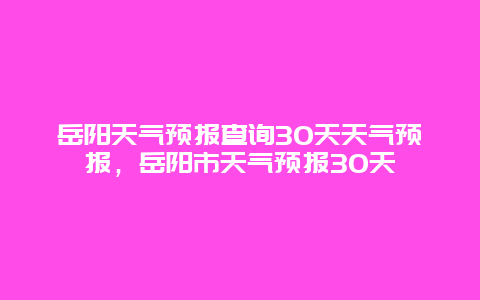 岳阳天气预报查询30天天气预报，岳阳市天气预报30天