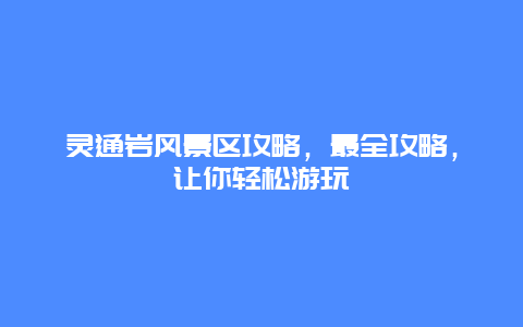 灵通岩风景区攻略，最全攻略，让你轻松游玩