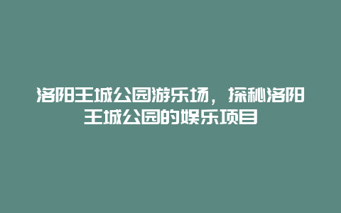 洛阳王城公园游乐场，探秘洛阳王城公园的娱乐项目