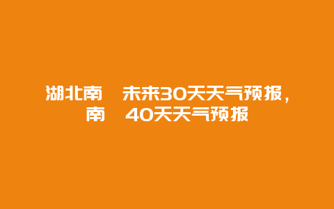 湖北南漳未来30天天气预报，南漳40天天气预报