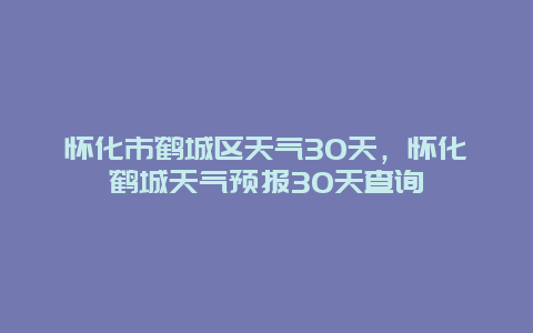 怀化市鹤城区天气30天，怀化鹤城天气预报30天查询