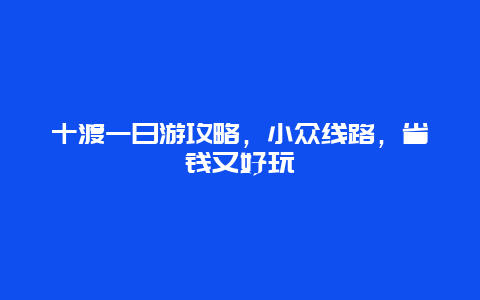 十渡一日游攻略，小众线路，省钱又好玩