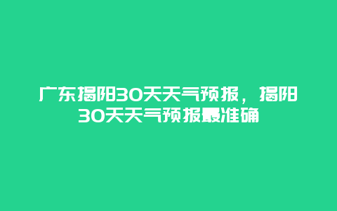 广东揭阳30天天气预报，揭阳30天天气预报最准确