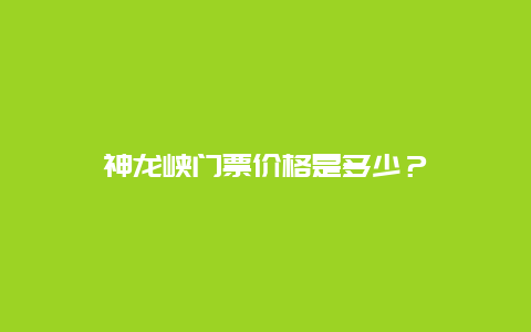 神龙峡门票价格是多少？