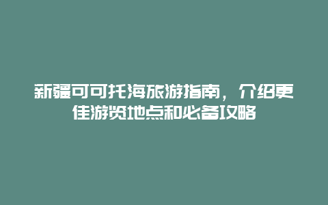 新疆可可托海旅游指南，介绍更佳游览地点和必备攻略