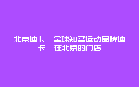 北京迪卡侬全球知名运动品牌迪卡侬在北京的门店