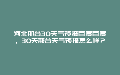 河北邢台30天气预报百度百度，30天邢台天气预报怎么样？