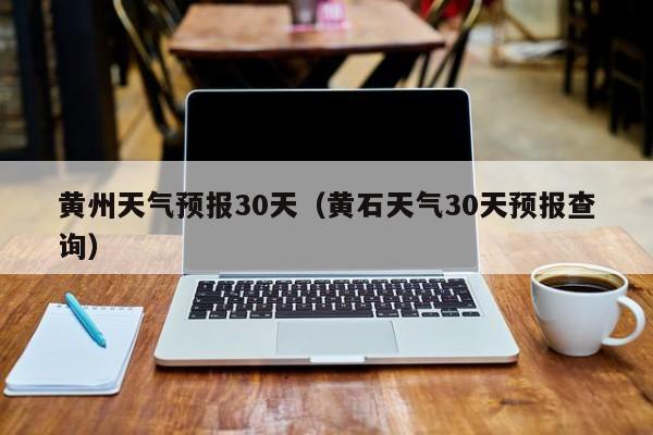 黄州天气预报30天，黄石天气30天预报查询