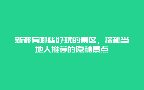 新都有哪些好玩的景区，探秘当地人推荐的隐秘景点