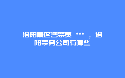 洛阳景区售票员 *** ，洛阳票务公司有哪些