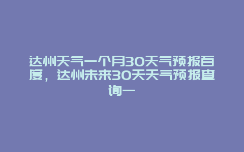 达州天气一个月30天气预报百度，达州未来30天天气预报查询一