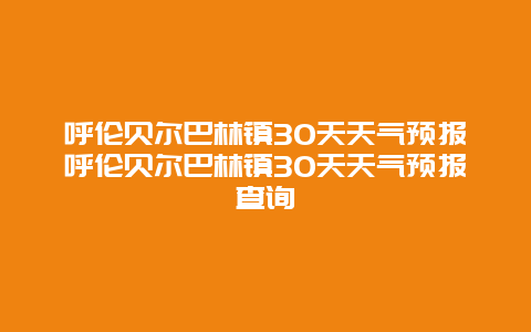 呼伦贝尔巴林镇30天天气预报呼伦贝尔巴林镇30天天气预报查询