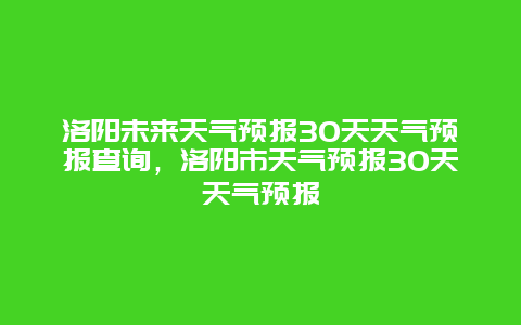 洛阳未来天气预报30天天气预报查询，洛阳市天气预报30天天气预报