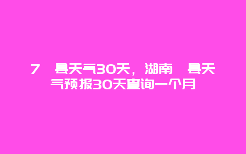 7澧县天气30天，湖南澧县天气预报30天查询一个月