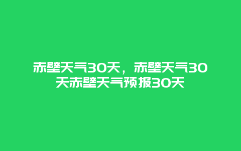 赤壁天气30天，赤壁天气30天赤壁天气预报30天