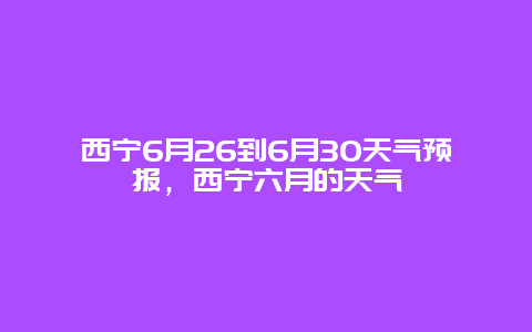 西宁6月26到6月30天气预报，西宁六月的天气