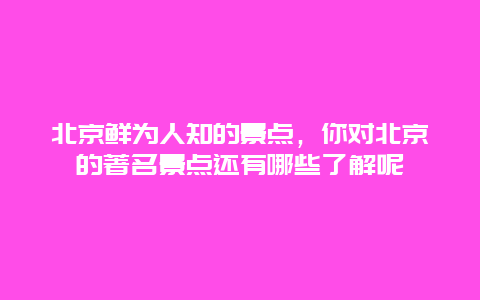 北京鲜为人知的景点，你对北京的著名景点还有哪些了解呢