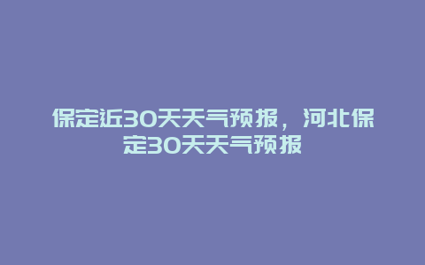 保定近30天天气预报，河北保定30天天气预报