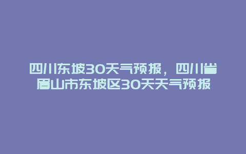 四川东坡30天气预报，四川省眉山市东坡区30天天气预报