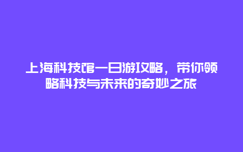 上海科技馆一日游攻略，带你领略科技与未来的奇妙之旅