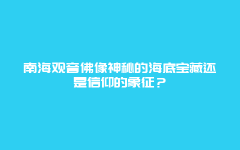 南海观音佛像神秘的海底宝藏还是信仰的象征？