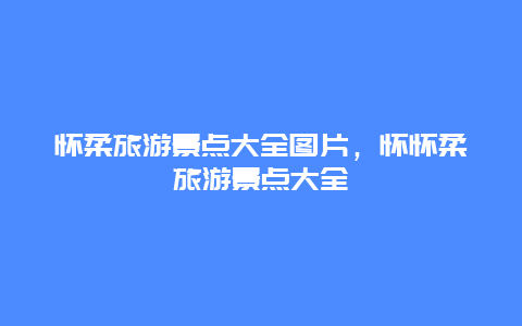 怀柔旅游景点大全图片，怀怀柔旅游景点大全