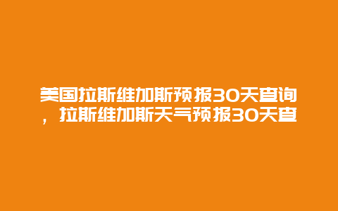 美国拉斯维加斯预报30天查询，拉斯维加斯天气预报30天查