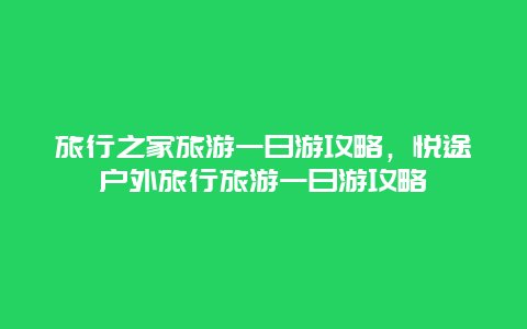 旅行之家旅游一日游攻略，悦途户外旅行旅游一日游攻略