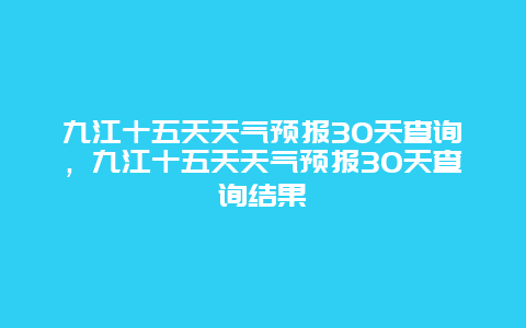 九江十五天天气预报30天查询，九江十五天天气预报30天查询结果