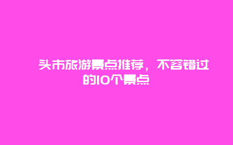 汕头市旅游景点推荐，不容错过的10个景点