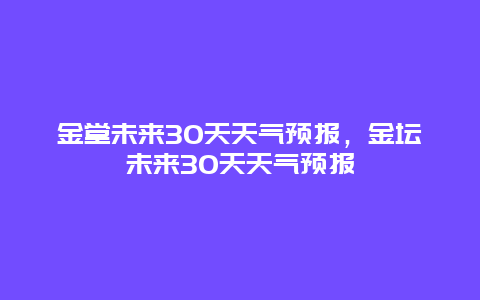 金堂未来30天天气预报，金坛未来30天天气预报