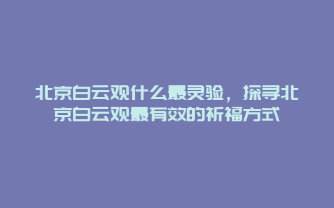 北京白云观什么最灵验，探寻北京白云观最有效的祈福方式