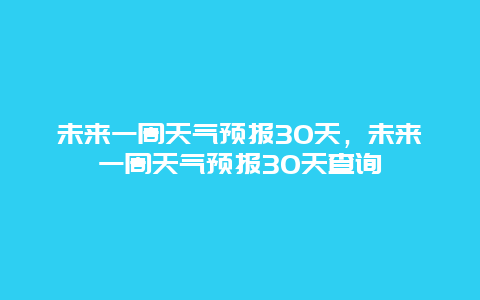 未来一周天气预报30天，未来一周天气预报30天查询