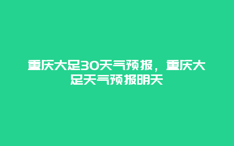 重庆大足30天气预报，重庆大足天气预报明天