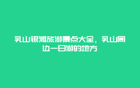 乳山银滩旅游景点大全，乳山周边一日游的地方