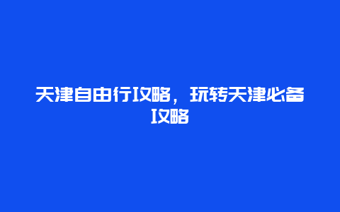 天津自由行攻略，玩转天津必备攻略