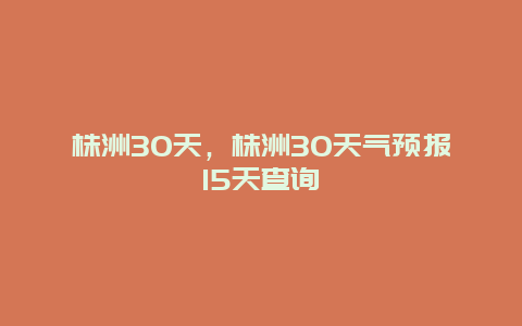 株洲30天，株洲30天气预报15天查询