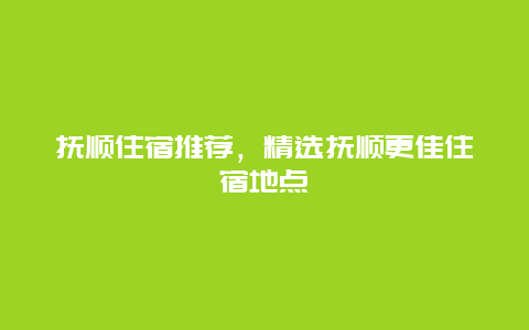 抚顺住宿推荐，精选抚顺更佳住宿地点