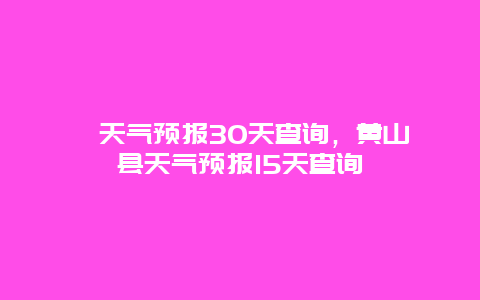 黟天气预报30天查询，黄山黟县天气预报15天查询黟