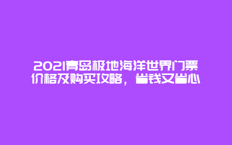 2021青岛极地海洋世界门票价格及购买攻略，省钱又省心